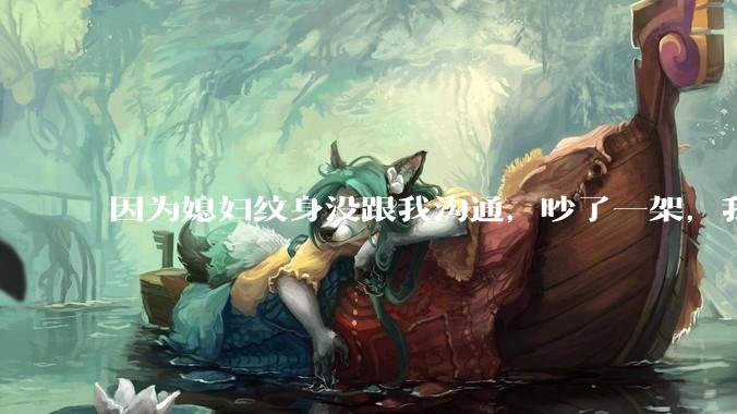 因为媳妇纹身没跟我沟通，吵了一架，我提了离婚，是不是我小题大做了？